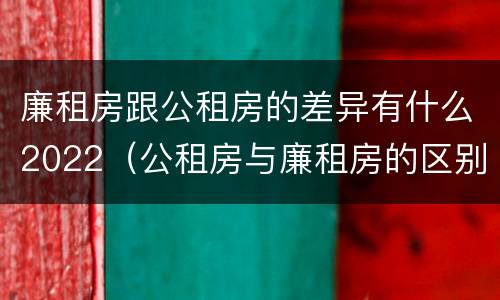 廉租房跟公租房的差异有什么2022（公租房与廉租房的区别都在此,别再搞错了!）