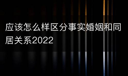 应该怎么样区分事实婚姻和同居关系2022