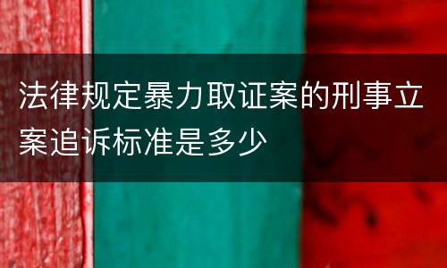 法律规定暴力取证案的刑事立案追诉标准是多少