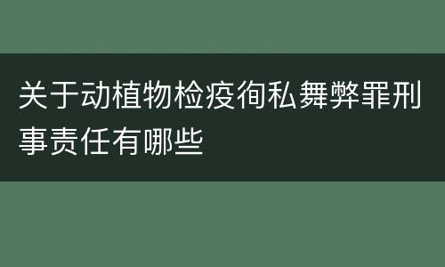 关于动植物检疫徇私舞弊罪刑事责任有哪些