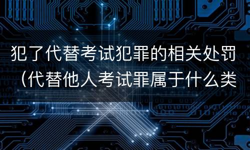 犯了代替考试犯罪的相关处罚（代替他人考试罪属于什么类犯罪）