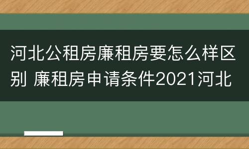 河北公租房廉租房要怎么样区别 廉租房申请条件2021河北