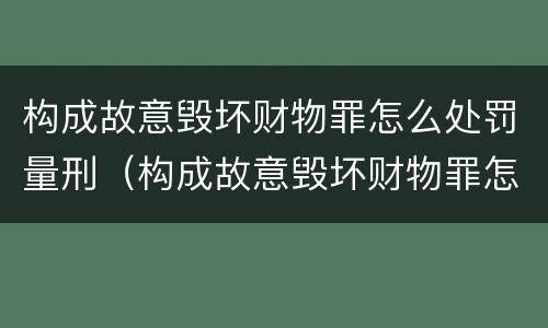 构成故意毁坏财物罪怎么处罚量刑（构成故意毁坏财物罪怎么处罚量刑的）