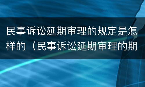 民事诉讼延期审理的规定是怎样的（民事诉讼延期审理的期限）