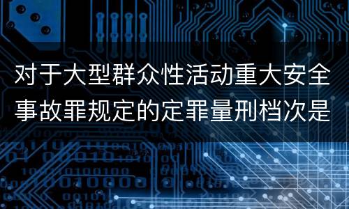 对于大型群众性活动重大安全事故罪规定的定罪量刑档次是什么