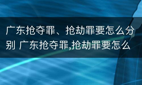 广东抢夺罪、抢劫罪要怎么分别 广东抢夺罪,抢劫罪要怎么分别判刑