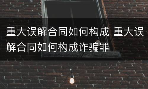 重大误解合同如何构成 重大误解合同如何构成诈骗罪