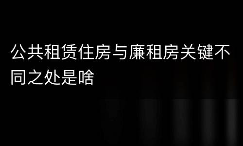 公共租赁住房与廉租房关键不同之处是啥