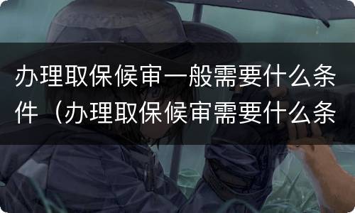 办理取保候审一般需要什么条件（办理取保候审需要什么条件和资料）