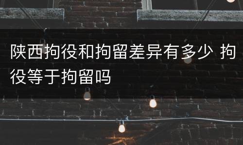 陕西拘役和拘留差异有多少 拘役等于拘留吗