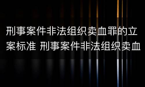 刑事案件非法组织卖血罪的立案标准 刑事案件非法组织卖血罪的立案标准是