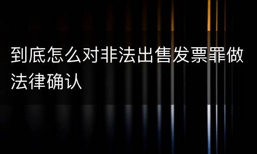 到底怎么对非法出售发票罪做法律确认