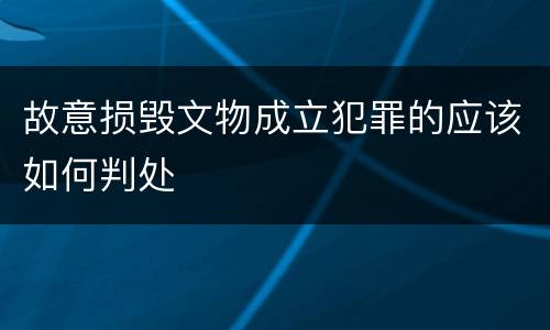 故意损毁文物成立犯罪的应该如何判处