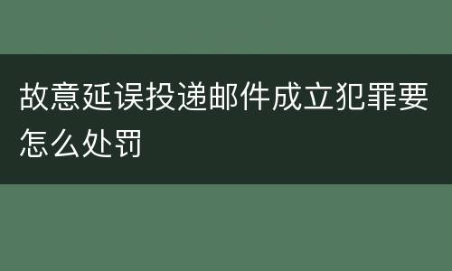 故意延误投递邮件成立犯罪要怎么处罚