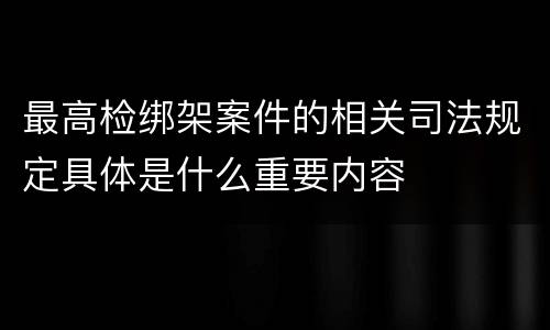 最高检绑架案件的相关司法规定具体是什么重要内容