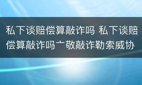 私下谈赔偿算敲诈吗 私下谈赔偿算敲诈吗亠敬敲诈勒索威协判多少午