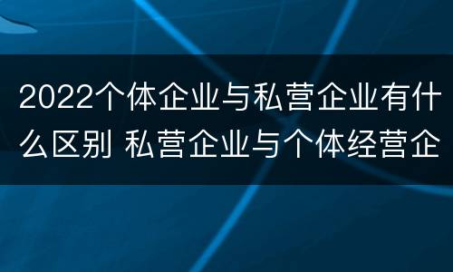 2022个体企业与私营企业有什么区别 私营企业与个体经营企业的区别