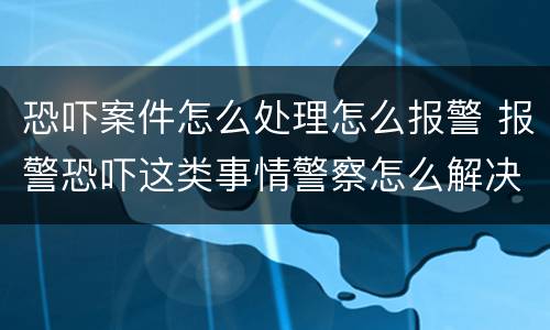 恐吓案件怎么处理怎么报警 报警恐吓这类事情警察怎么解决