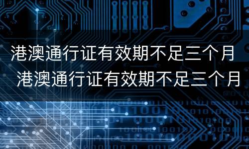 港澳通行证有效期不足三个月 港澳通行证有效期不足三个月可以续签吗