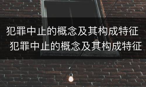 犯罪中止的概念及其构成特征 犯罪中止的概念及其构成特征是