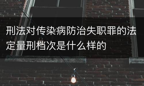 刑法对传染病防治失职罪的法定量刑档次是什么样的