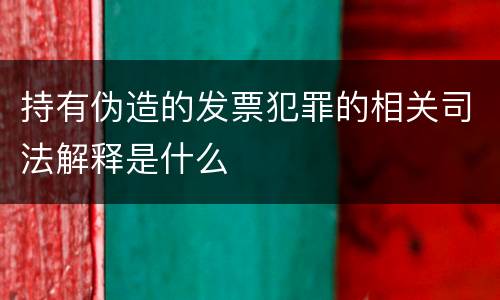 持有伪造的发票犯罪的相关司法解释是什么