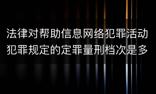 法律对帮助信息网络犯罪活动犯罪规定的定罪量刑档次是多少