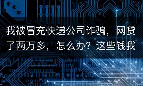 我被冒充快递公司诈骗，网贷了两万多，怎么办？这些钱我必须还吗