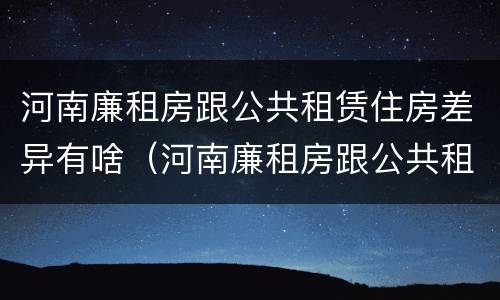 河南廉租房跟公共租赁住房差异有啥（河南廉租房跟公共租赁住房差异有啥影响）