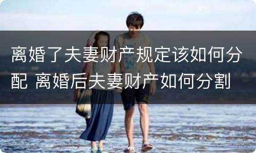 离婚了夫妻财产规定该如何分配 离婚后夫妻财产如何分割