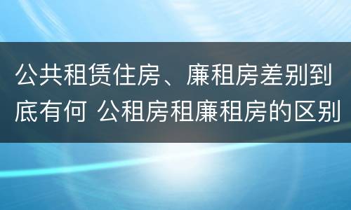 公共租赁住房、廉租房差别到底有何 公租房租廉租房的区别