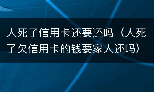 人死了信用卡还要还吗（人死了欠信用卡的钱要家人还吗）