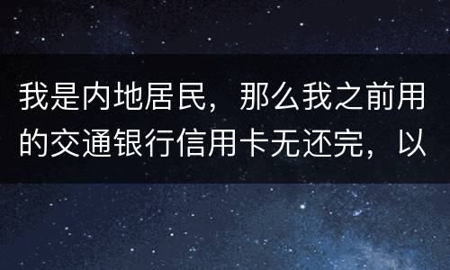 我是内地居民，那么我之前用的交通银行信用卡无还完，以后不还的话能够吗