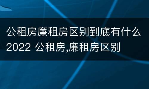 公租房廉租房区别到底有什么2022 公租房,廉租房区别