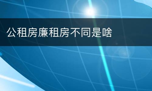 公租房廉租房不同是啥