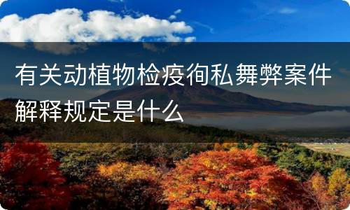 有关动植物检疫徇私舞弊案件解释规定是什么