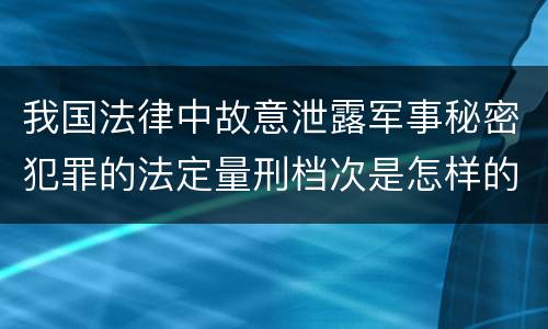 我国法律中故意泄露军事秘密犯罪的法定量刑档次是怎样的