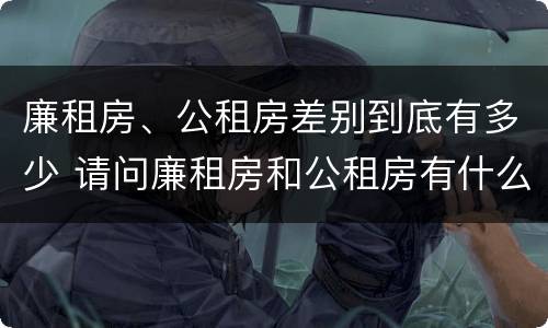 廉租房、公租房差别到底有多少 请问廉租房和公租房有什么区别?