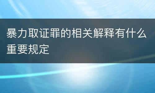 暴力取证罪的相关解释有什么重要规定