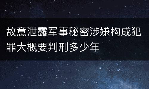 故意泄露军事秘密涉嫌构成犯罪大概要判刑多少年