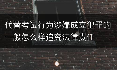 代替考试行为涉嫌成立犯罪的一般怎么样追究法律责任