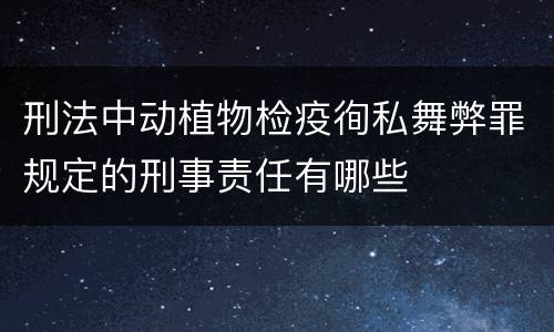 刑法中动植物检疫徇私舞弊罪规定的刑事责任有哪些