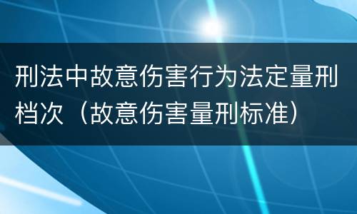 刑法中故意伤害行为法定量刑档次（故意伤害量刑标准）