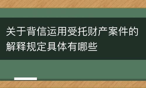 关于背信运用受托财产案件的解释规定具体有哪些