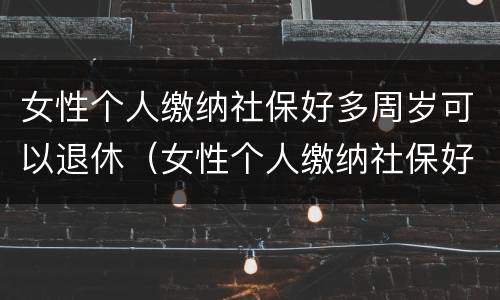 女性个人缴纳社保好多周岁可以退休（女性个人缴纳社保好多周岁可以退休了）