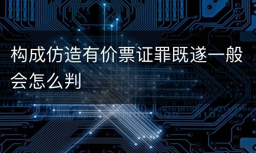 构成仿造有价票证罪既遂一般会怎么判