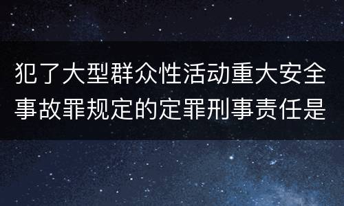 犯了大型群众性活动重大安全事故罪规定的定罪刑事责任是什么