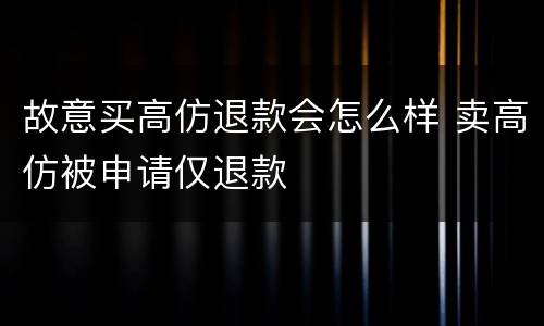 故意买高仿退款会怎么样 卖高仿被申请仅退款