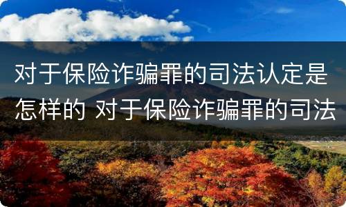 对于保险诈骗罪的司法认定是怎样的 对于保险诈骗罪的司法认定是怎样的呢