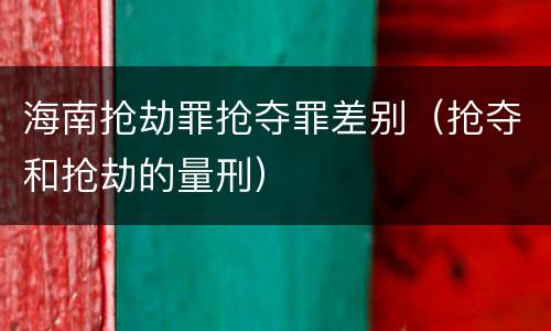 海南抢劫罪抢夺罪差别（抢夺和抢劫的量刑）